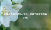 微博号自助下单平台下载,哪里下载微博自助下单?