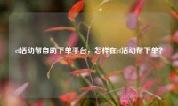 cf活动帮自助下单平台,怎样在cf活动帮下单?
