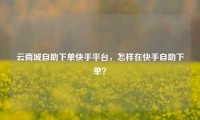 云商城自助下单快手平台，怎样在快手自助下单？