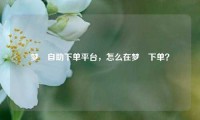 梦晞自助下单平台，怎么在梦晞下单？