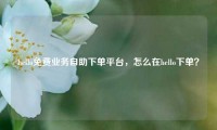 hello免费业务自助下单平台，怎么在hello下单？