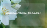 抖音评论自助下单平台，怎么自助下单？