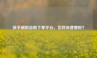 快手刷粉自助下单平台，怎样快速增粉？