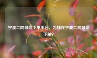 宁波二院自助下单平台，怎样在宁波二院自助下单？