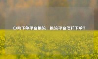 自助下单平台推流，推流平台怎样下单？