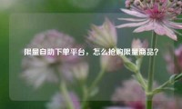 限量自助下单平台，怎么抢购限量商品？